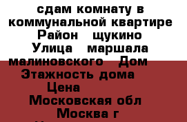 сдам комнату в коммунальной квартире › Район ­ щукино › Улица ­ маршала малиновского › Дом ­ 3 › Этажность дома ­ 5 › Цена ­ 11 000 - Московская обл., Москва г. Недвижимость » Квартиры аренда   . Московская обл.